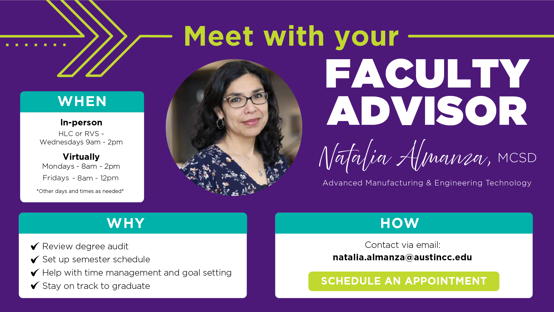 A promotional flyer titled "Meet with your Faculty Advisor" featuring a portrait of Natalia Almanza, MCSD, from the Advanced Manufacturing & Engineering Technology department.
The graphic provides the following details:
When: In-person meetings are held at HLC or RVS on Wednesdays from 9 a.m. – 2 p.m. Virtual meetings are held Mondays from 8 a.m. – 2 p.m. and Fridays from 8 a.m. – 12 p.m.
Why: To review degree audits, set up semester schedules, help with time management and goal setting, and stay on track to graduate.
How: Contact via email at natalia.almanza@austincc.edu or click the graphic to "Schedule an Appointment".